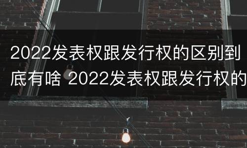 2022发表权跟发行权的区别到底有啥 2022发表权跟发行权的区别到底有啥不一样
