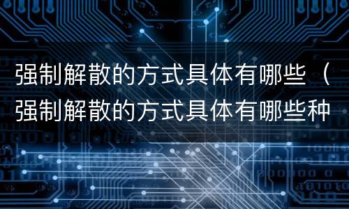 强制解散的方式具体有哪些（强制解散的方式具体有哪些种类）