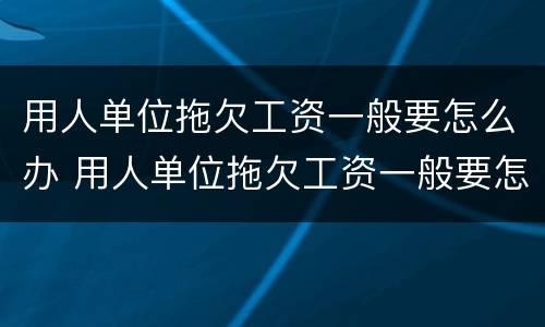 用人单位拖欠工资一般要怎么办 用人单位拖欠工资一般要怎么办呢
