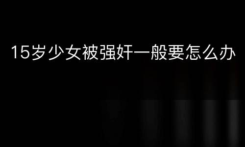 15岁少女被强奸一般要怎么办