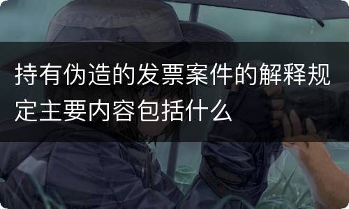 持有伪造的发票案件的解释规定主要内容包括什么