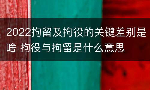 2022拘留及拘役的关键差别是啥 拘役与拘留是什么意思