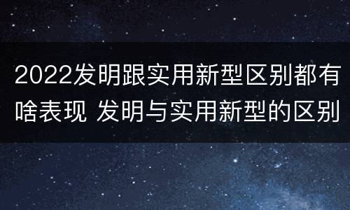2022发明跟实用新型区别都有啥表现 发明与实用新型的区别
