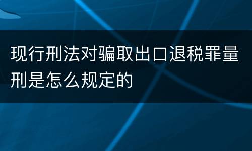 现行刑法对骗取出口退税罪量刑是怎么规定的