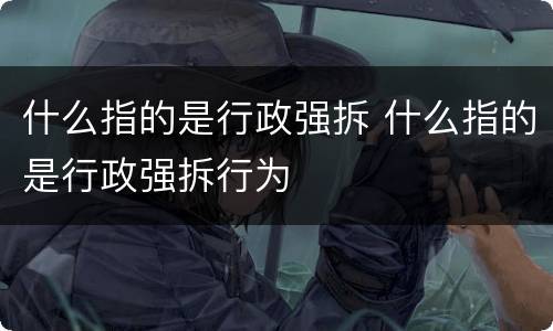 什么指的是行政强拆 什么指的是行政强拆行为