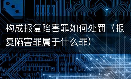 构成报复陷害罪如何处罚（报复陷害罪属于什么罪）