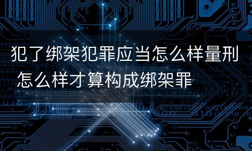 犯了绑架犯罪应当怎么样量刑 怎么样才算构成绑架罪