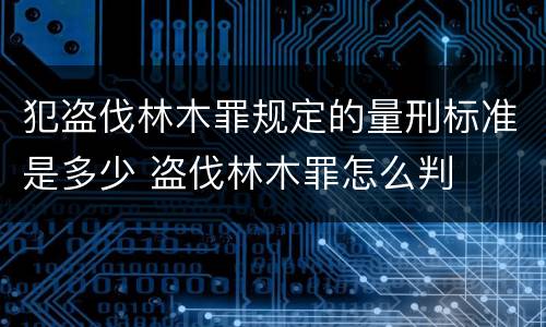 犯盗伐林木罪规定的量刑标准是多少 盗伐林木罪怎么判