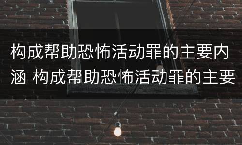 构成帮助恐怖活动罪的主要内涵 构成帮助恐怖活动罪的主要内涵包括