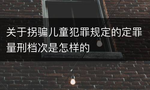 关于拐骗儿童犯罪规定的定罪量刑档次是怎样的