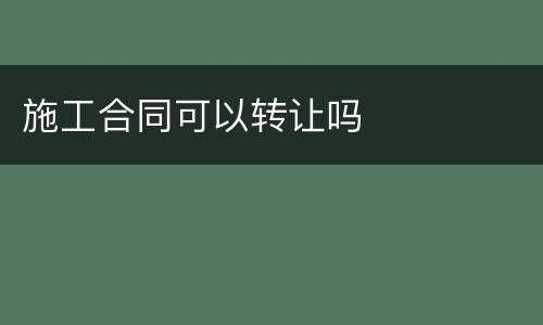 施工合同可以转让吗