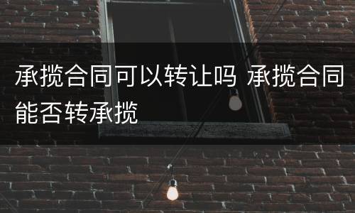 承揽合同可以转让吗 承揽合同能否转承揽