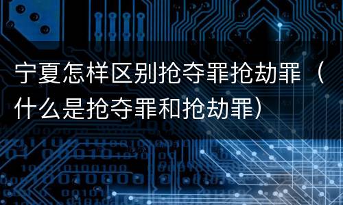 宁夏怎样区别抢夺罪抢劫罪（什么是抢夺罪和抢劫罪）