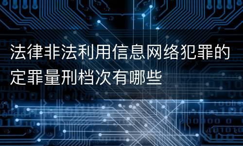 法律非法利用信息网络犯罪的定罪量刑档次有哪些