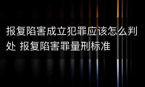 报复陷害成立犯罪应该怎么判处 报复陷害罪量刑标准