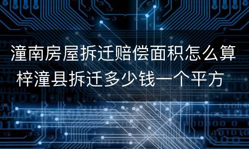 潼南房屋拆迁赔偿面积怎么算 梓潼县拆迁多少钱一个平方