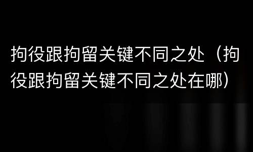拘役跟拘留关键不同之处（拘役跟拘留关键不同之处在哪）