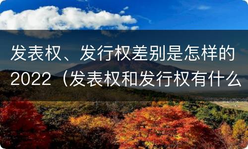 发表权、发行权差别是怎样的2022（发表权和发行权有什么区别）