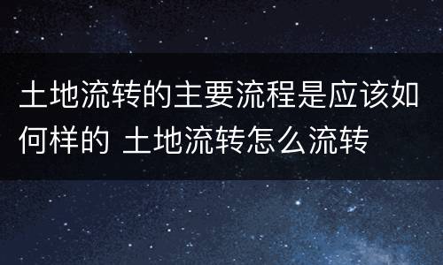 土地流转的主要流程是应该如何样的 土地流转怎么流转