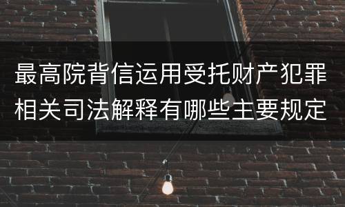 最高院背信运用受托财产犯罪相关司法解释有哪些主要规定