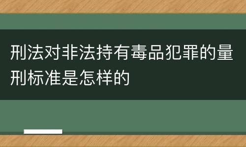 刑法对非法持有毒品犯罪的量刑标准是怎样的