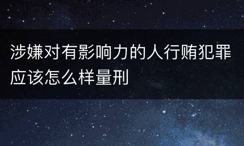 涉嫌对有影响力的人行贿犯罪应该怎么样量刑