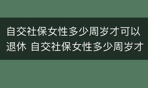 自交社保女性多少周岁才可以退休 自交社保女性多少周岁才可以退休呢