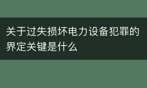 关于过失损坏电力设备犯罪的界定关键是什么