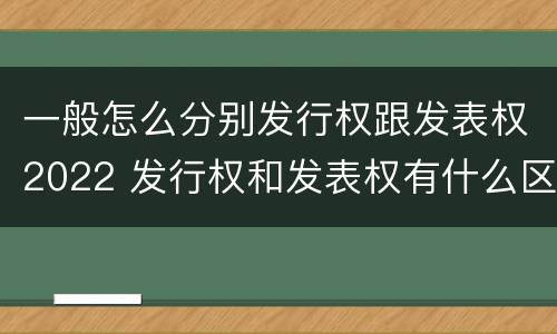 一般怎么分别发行权跟发表权2022 发行权和发表权有什么区别