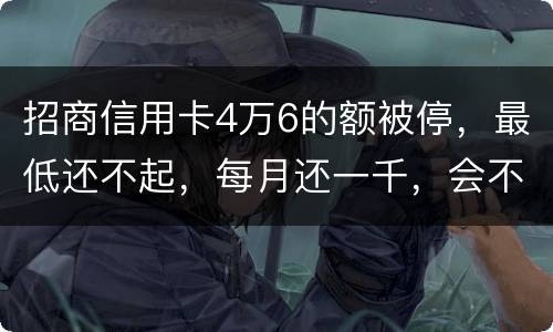 招商信用卡4万6的额被停，最低还不起，每月还一千，会不会被起诉