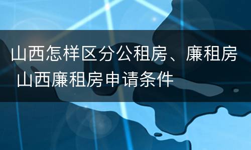山西怎样区分公租房、廉租房 山西廉租房申请条件