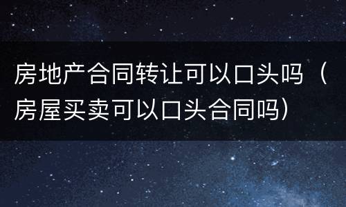 房地产合同转让可以口头吗（房屋买卖可以口头合同吗）