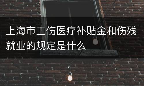上海市工伤医疗补贴金和伤残就业的规定是什么