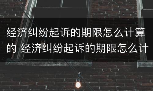 经济纠纷起诉的期限怎么计算的 经济纠纷起诉的期限怎么计算的啊