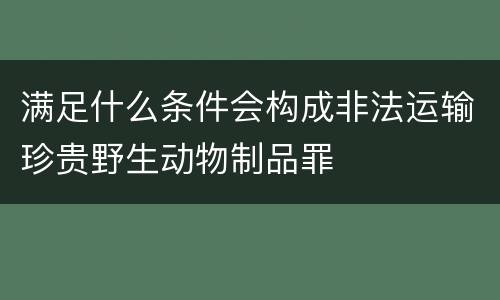 满足什么条件会构成非法运输珍贵野生动物制品罪