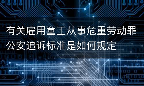 有关雇用童工从事危重劳动罪公安追诉标准是如何规定