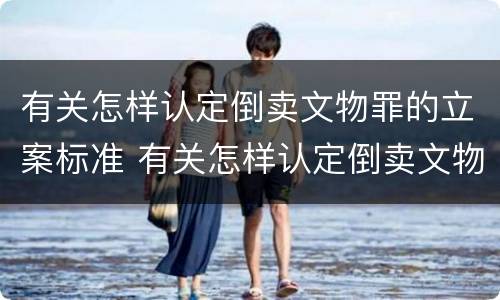 有关怎样认定倒卖文物罪的立案标准 有关怎样认定倒卖文物罪的立案标准规定