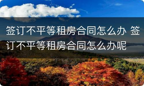 签订不平等租房合同怎么办 签订不平等租房合同怎么办呢
