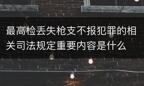 最高检丢失枪支不报犯罪的相关司法规定重要内容是什么