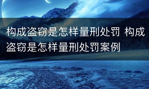 构成盗窃是怎样量刑处罚 构成盗窃是怎样量刑处罚案例