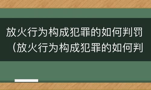 放火行为构成犯罪的如何判罚（放火行为构成犯罪的如何判罚呢）