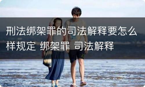 刑法绑架罪的司法解释要怎么样规定 绑架罪 司法解释