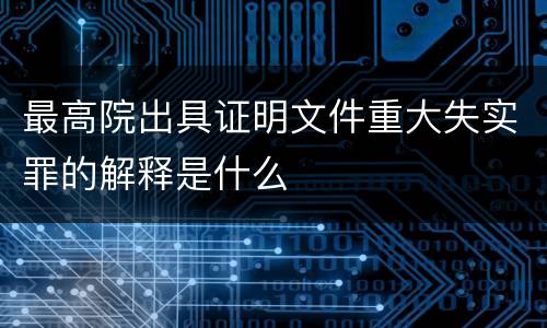 最高院出具证明文件重大失实罪的解释是什么