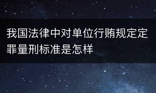 我国法律中对单位行贿规定定罪量刑标准是怎样