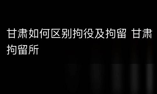 甘肃如何区别拘役及拘留 甘肃拘留所