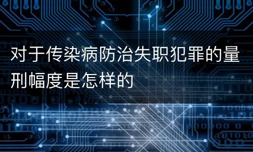 对于传染病防治失职犯罪的量刑幅度是怎样的