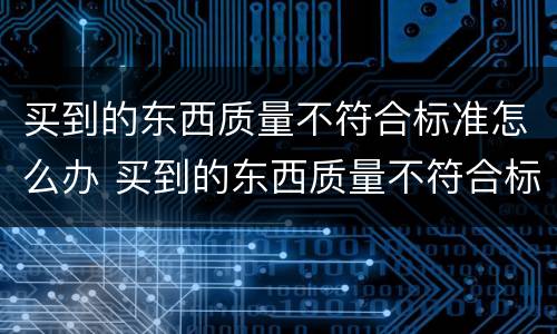 买到的东西质量不符合标准怎么办 买到的东西质量不符合标准怎么办赔偿