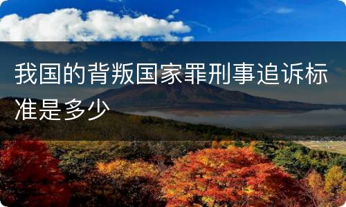 我国的背叛国家罪刑事追诉标准是多少