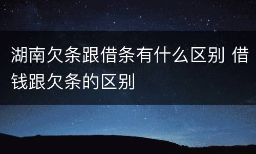 湖南欠条跟借条有什么区别 借钱跟欠条的区别