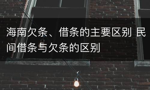 海南欠条、借条的主要区别 民间借条与欠条的区别